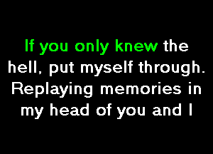 If you only knew the
hell, put myself through.
Replaying memories in

my head of you and I