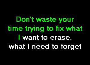 Don't waste your
time trying to fix what

I want to erase,
what I need to forget