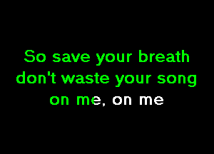 80 save your breath

don't waste your song
on me, on me