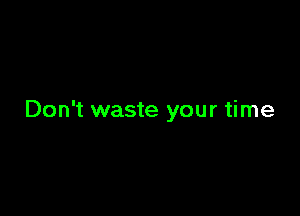 Don't waste your time