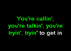 You're callin',

you're talkin', you're
tryin', tryin' to get in