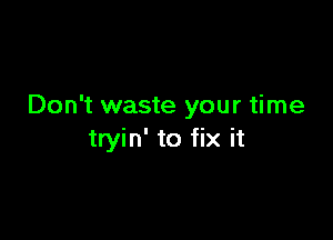 Don't waste your time

tryin' to fix it