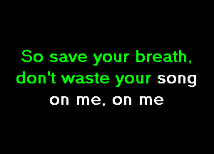 80 save your breath,

don't waste your song
on me, on me