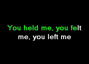 You held me, you felt

me, you left me