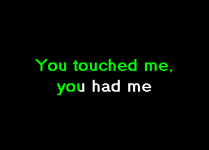 You touched me,

you had me