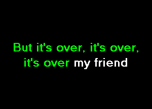 But it's over, it's over,

it's over my friend