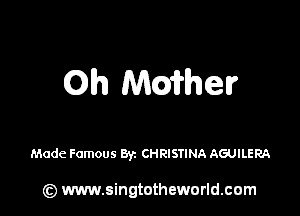 Oh mahev

Made Famous 83c CHRISTINA AGUILERA

(z) www.singtotheworld.com