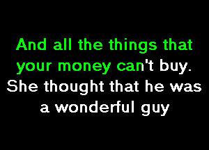 And all the things that
your money can't buy.
She thought that he was
a wonderful guy