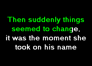 Then suddenly things
seemed to change,
it was the moment she
took on his name