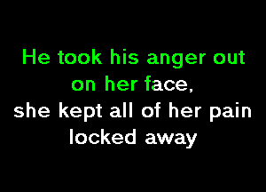 He took his anger out
on her face,

she kept all of her pain
locked away