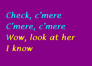 Check, C'mere
C 'mere, C'mere

Wow, Iook at her
I know