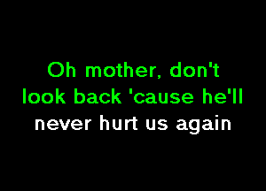 Oh mother, don't

look back 'cause he'll
never hurt us again