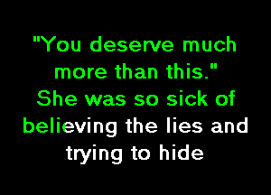 You deserve much
more than this.

She was so sick of
believing the lies and
trying to hide