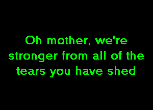 Oh mother, we're

stronger from all of the
tears you have shed