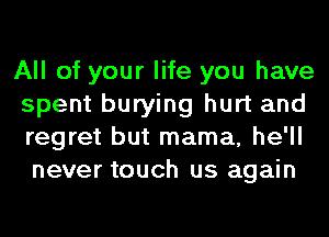 All of your life you have
spent burying hurt and
regret but mama, he'll
never touch us again