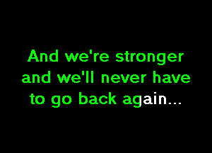 And we're stronger

and we'll never have
to go back again...