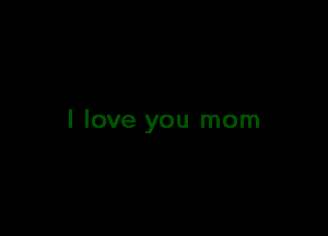 I love you mom