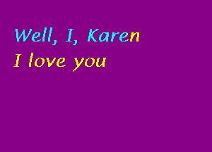 Well, I, Karen
I fove you