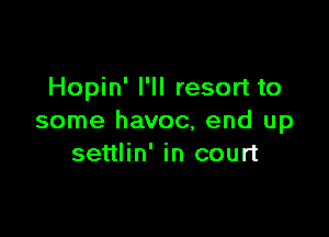 Hopin' I'll resort to

some havoc, end up
settlin' in court