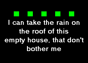 El El El El El
I can take the rain on

the roof of this
empty house, that don't
bother me