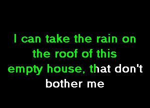 I can take the rain on

the roof of this
empty house, that don't
bother me