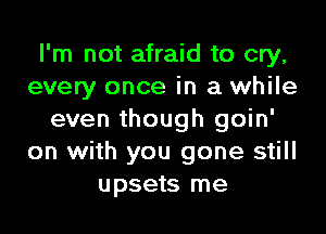 I'm not afraid to cry,
every once in a while

even though goin'
on with you gone still
upsets me