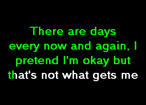 There are days
every now and again, I
pretend I'm okay but
that's not what gets me