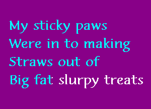 My sticky paws
Were in to making

Straws out of
Big fat slurpy treats