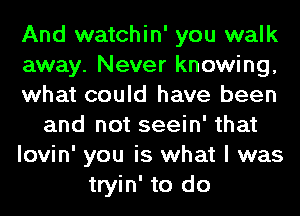 And watchin' you walk
away. Never knowing,
what could have been
and not seein' that
lovin' you is what I was
tryin' to do