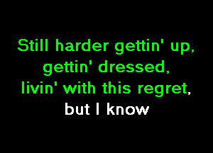 Still harder gettin' up,
gettin' dressed,

livin' with this regret,
but I know