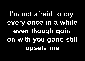 I'm not afraid to cry,
every once in a while

even though goin'
on with you gone still
upsets me