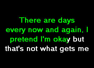 There are days
every now and again, I
pretend I'm okay but
that's not what gets me