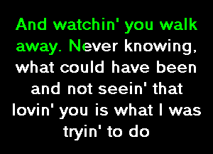 And watchin' you walk
away. Never knowing,
what could have been
and not seein' that
lovin' you is what I was
tryin' to do