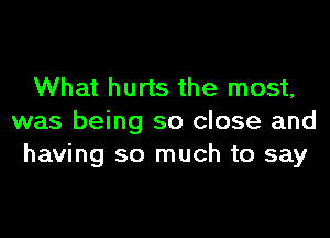 What hurts the most,

was being so close and
having so much to say