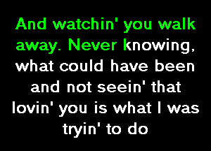 And watchin' you walk
away. Never knowing,
what could have been
and not seein' that
lovin' you is what I was
tryin' to do