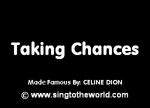 Talking Chances

Made Famous Byz CELINE DION
(z) www.singtotheworld.com