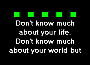 El El E El E1
Don't know much

about your life.
Don't know much
about your world but