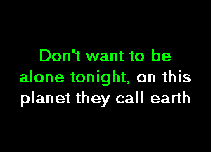 Don't want to be

alone tonight, on this
planet they call earth