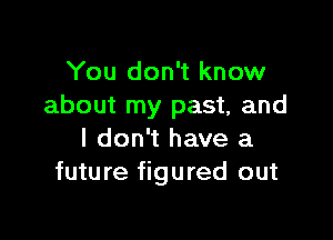 You don't know
about my past, and

I don't have a
future figured out