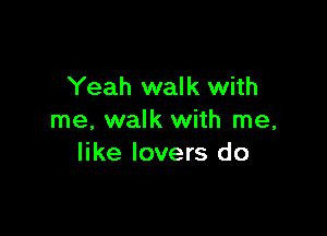 Yeah walk with

me, walk with me,
like lovers do
