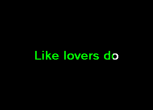 Like lovers do