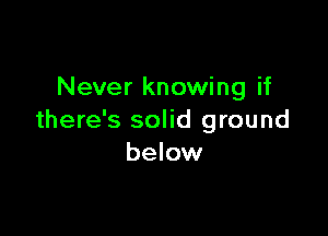 Never knowing if

there's solid ground
below