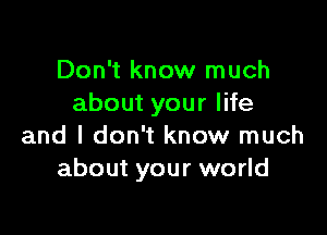 Don't know much
about your life

and I don't know much
about your world