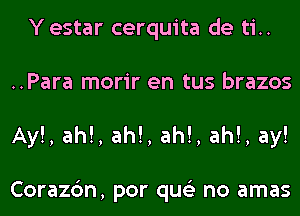 Y estar cerquita de ti..
..Para morir en tus brazos
Ay!, ah!, ah!, ah!, ah!, ay!

Corazc'm, por qus'z no amas