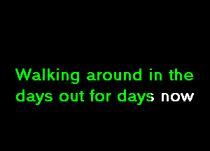 Walking around in the
days out for days now