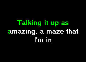 Talking it up as

amazing. a maze that
I'm in