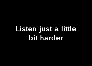 Listen just a little

bit harder