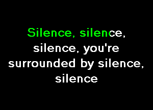 SHence,sHence,
sHence,youWe

surrounded by silence,
sHence