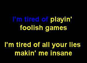 I'm tired of playin'
foolish games

I'm tired of all your lies
makin' me insane