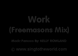 Work

(Freemasons Mix)

Made Famous Byz KELLY ROWLAND

(Q www.singtotheworld.com